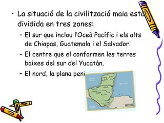 <ul><li>La situació de la civilització maia està dividida en tres zones: </li></ul><ul><ul><li>El sur que inclou l’Oceà Pa...