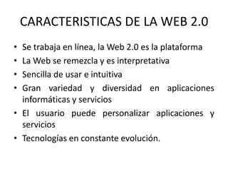 CARACTERISTICAS DE LA WEB 2.0
• Se trabaja en línea, la Web 2.0 es la plataforma
• La Web se remezcla y es interpretativa
...