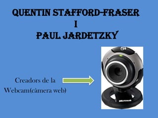 Quentin Stafford-Fraser
              i
      Paul Jardetzky



  Creadors de la
Webcam(càmera web)
 