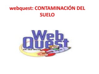 webquest: CONTAMINACIÓN DEL
SUELO
 