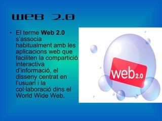Web 2.0 El terme  Web 2.0  s’associa habitualment amb les aplicacions web que faciliten la compartició interactiva d’informació, el disseny centrat en l’usuari i la col·laboració dins el World Wide Web.  