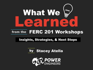 What We
from the FERC 201 Workshops
Insights, Strategies, & Next Steps
by Stacey Atella
Learned
 
