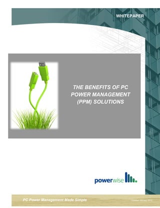 WHITEPAPER




                        THE BENEFITS OF PC
                       POWER MANAGEMENT
                         (PPM) SOLUTIONS




PC Power Management Made Simple              Updated January 2012
 