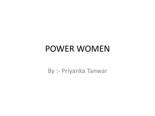 POWER WOMEN

By :- Priyanka Tanwar
 
