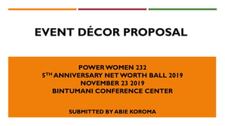 POWER WOMEN 232
5TH ANNIVERSARY NET WORTH BALL 2019
NOVEMBER 23 2019
BINTUMANI CONFERENCE CENTER
SUBMITTED BY ABIE KOROMA
EVENT DÉCOR PROPOSAL
 
