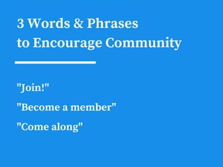 3 Words & Phrases
to Encourage Community
"Join!"
"Become a member"
"Come along"
 