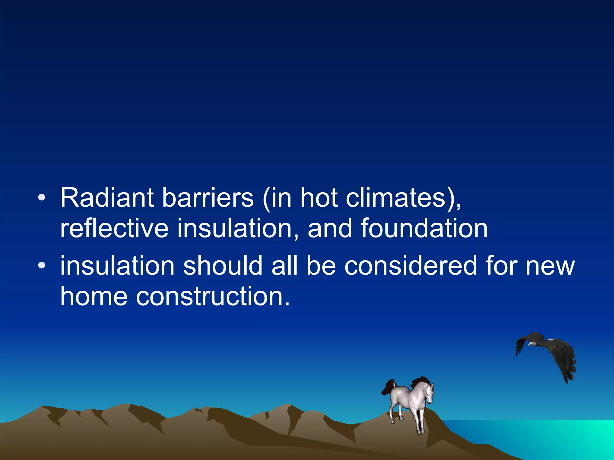 Radiant barriers (in hot climates), reflective insulation, and foundation insulation should all be considered for new home construction.  