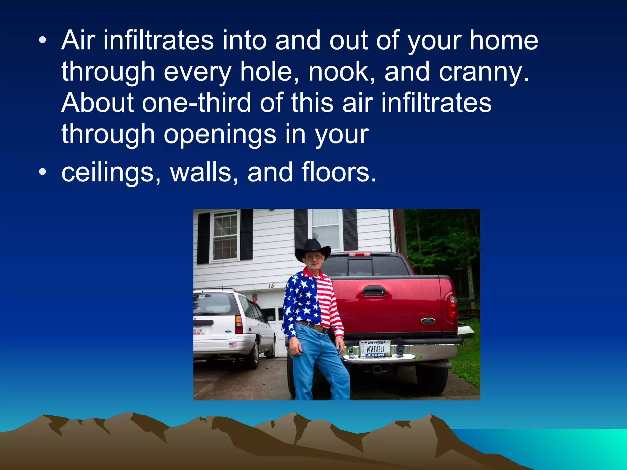 Air infiltrates into and out of your home through every hole, nook, and cranny. About one-third of this air infiltrates through openings in your ceilings, walls, and floors. 