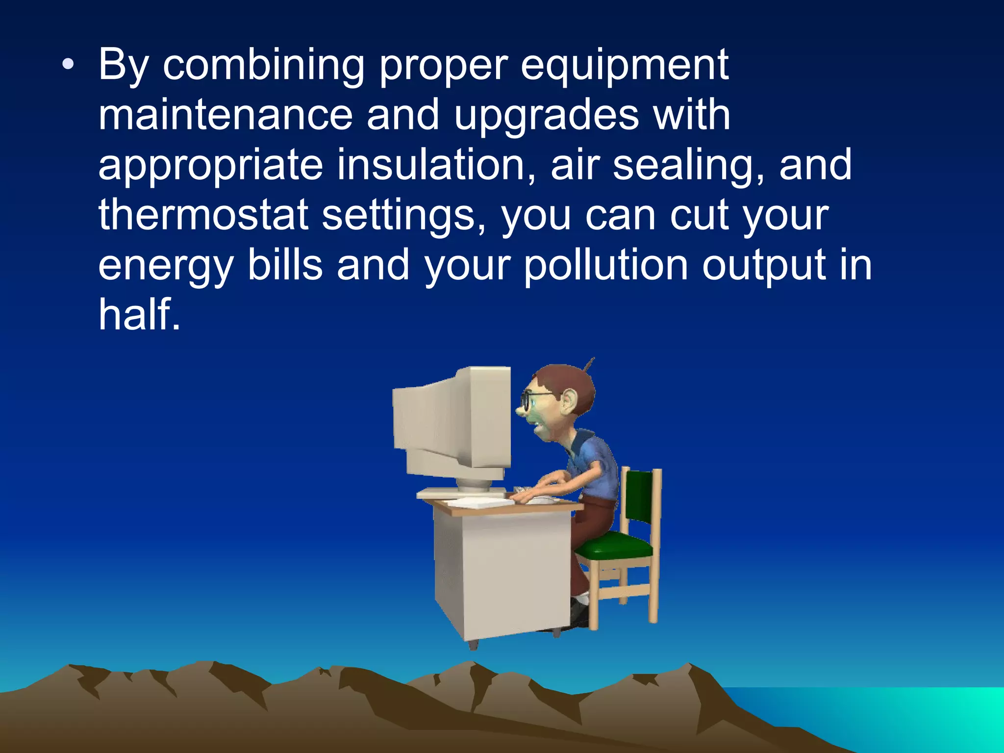 By combining proper equipment maintenance and upgrades with appropriate insulation, air sealing, and thermostat settings, you can cut your energy bills and your pollution output in half. 