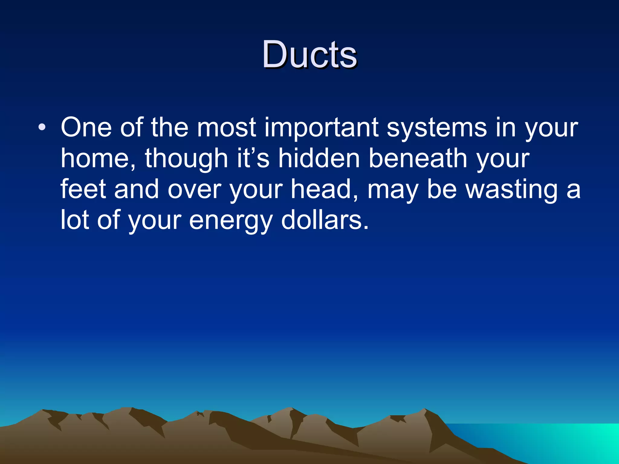 Ducts One of the most important systems in your home, though it’s hidden beneath your feet and over your head, may be wasting a lot of your energy dollars. 
