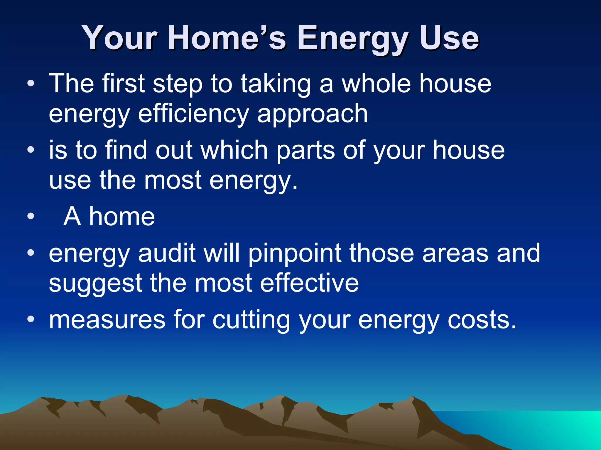 Your Home’s Energy Use The first step to taking a whole house energy efficiency approach is to find out which parts of your house use the most energy.  A home energy audit will pinpoint those areas and suggest the most effective measures for cutting your energy costs.  