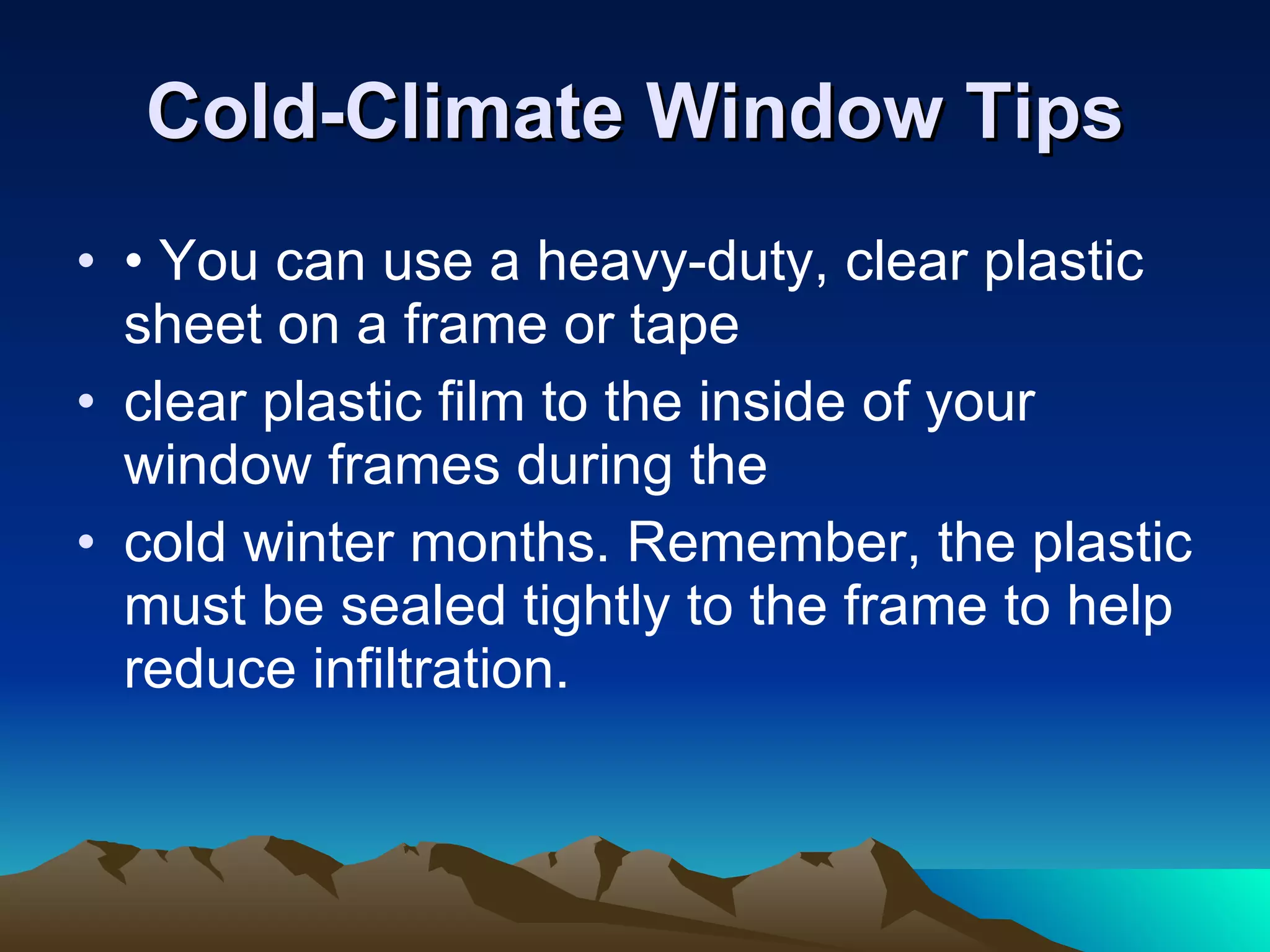 Cold-Climate Window Tips • You can use a heavy-duty, clear plastic sheet on a frame or tape clear plastic film to the inside of your window frames during the cold winter months. Remember, the plastic must be sealed tightly to the frame to help reduce infiltration. 