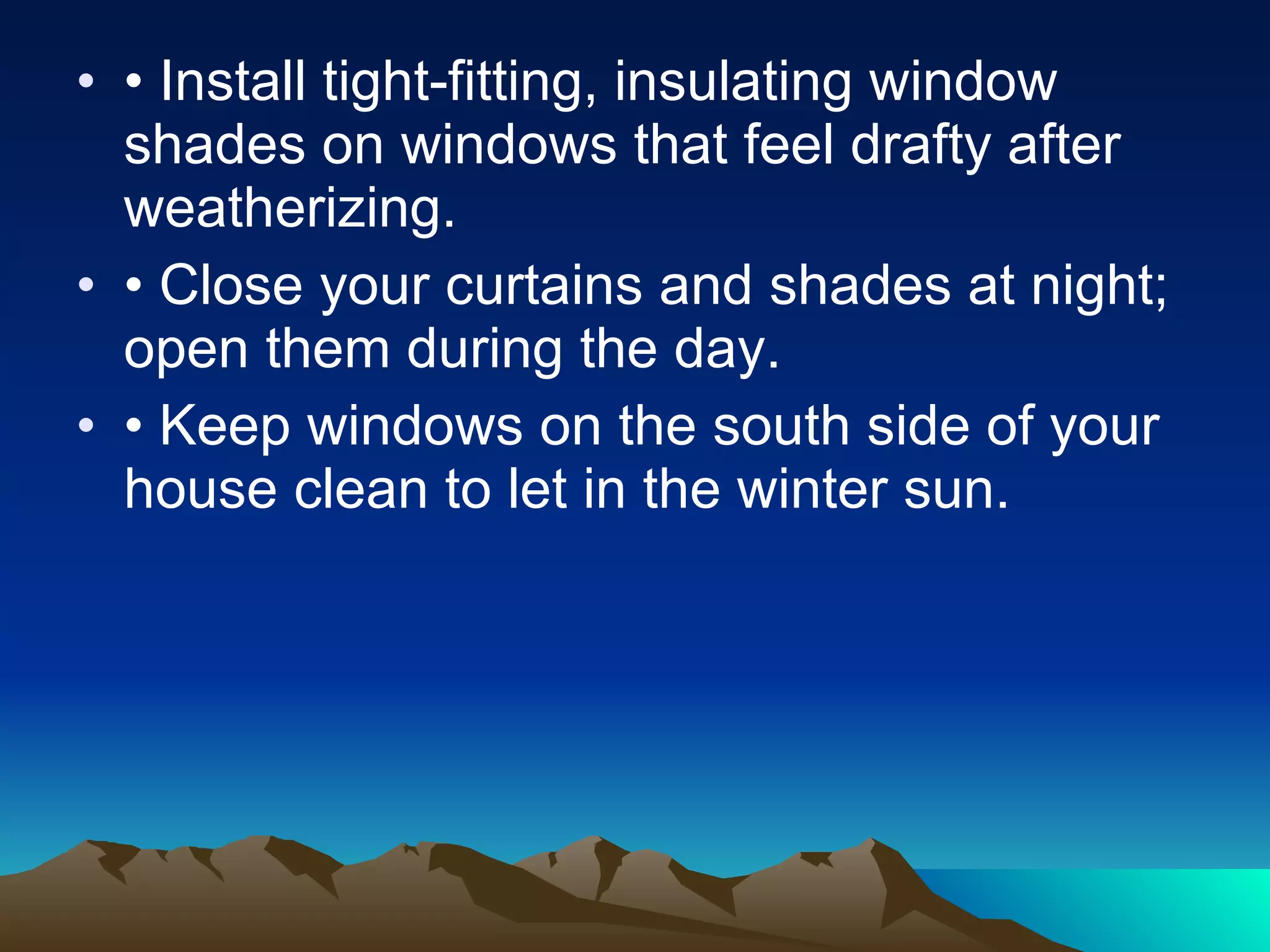 • Install tight-fitting, insulating window shades on windows that feel drafty after weatherizing. • Close your curtains and shades at night; open them during the day. • Keep windows on the south side of your house clean to let in the winter sun. 