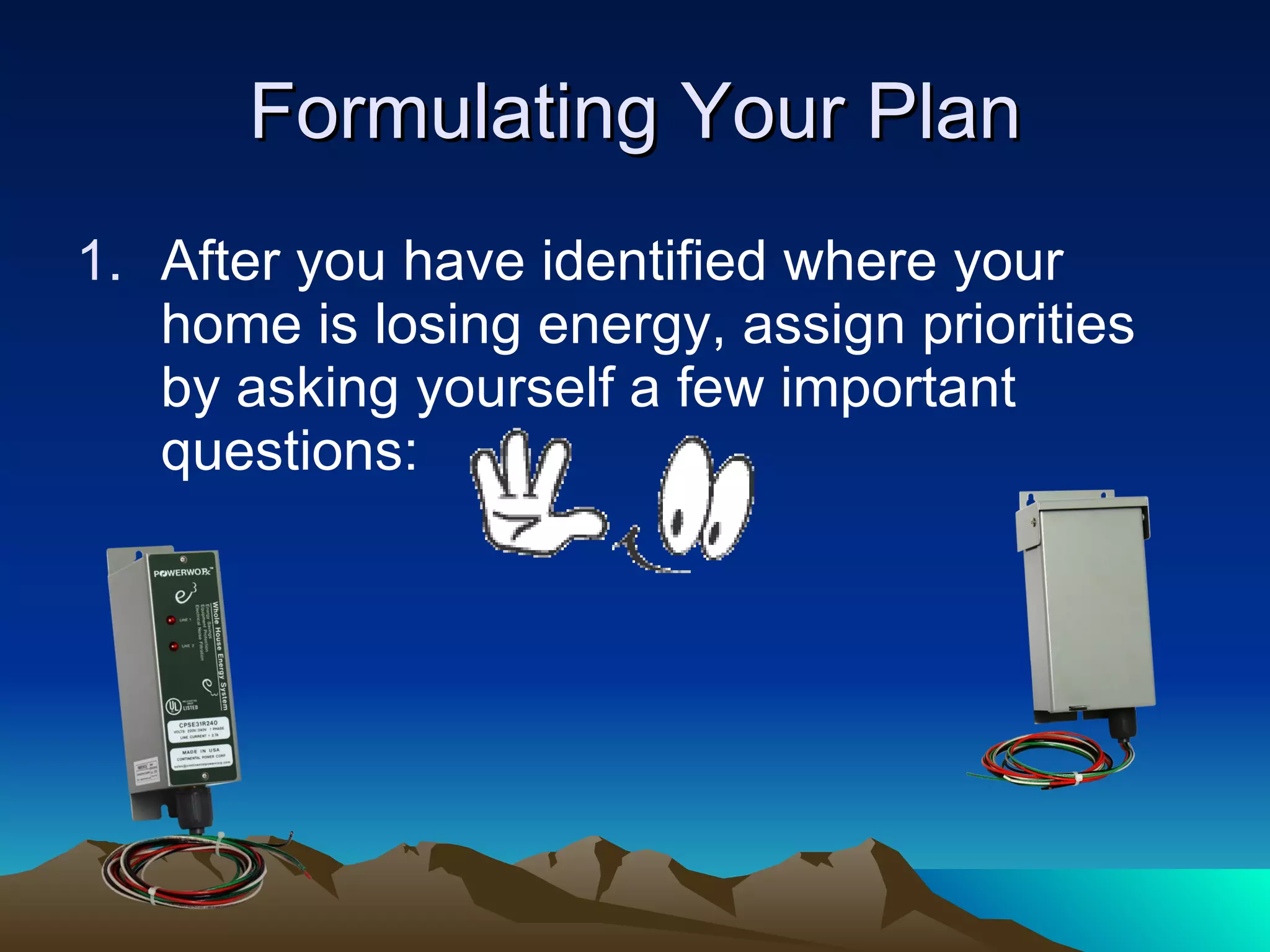 Formulating Your Plan After you have identified where your home is losing energy, assign priorities by asking yourself a few important questions: 