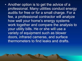 <ul><li>Another option is to get the advice of a professional. Many utilities conduct energy audits for free or for a smal...