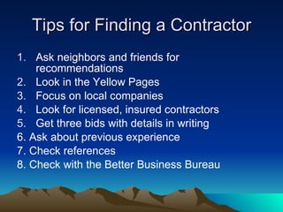 Tips for Finding a Contractor <ul><li>Ask neighbors and friends for recommendations  </li></ul><ul><li>Look in the Yellow ...