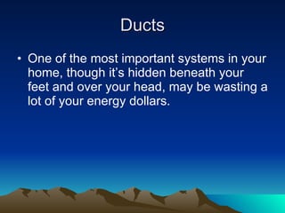 Ducts <ul><li>One of the most important systems in your home, though it’s hidden beneath your feet and over your head, may...