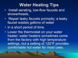 Water Heating Tips <ul><li>Install aerating, low-flow faucets and showerheads. </li></ul><ul><li>Repair leaky faucets prom...