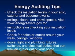 Energy Auditing Tips <ul><li>Check the insulation levels in your attic, exterior and basement walls, </li></ul><ul><li>cei...