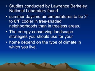 Landscaping Landscaping is a natural and beautiful way to keep your home cool in summer and reduce your energy bills. In addition to adding aesthetic value and environmental quality to your home, a well-placed tree, shrub, or vine can deliver effective shade, act as a windbreak, and reduce overall energy bills. 