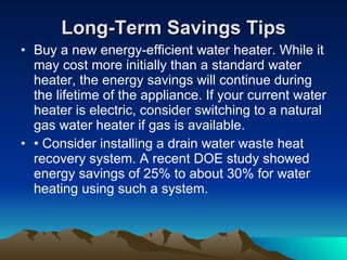 If you are in the market for a new dishwasher or clothes washer, consider buying an efficient, water-saving model to reduce hot water use.  Install heat traps on the hot and cold pipes at the water heater to prevent heat loss. Some new water heaters have built-in heat traps. 