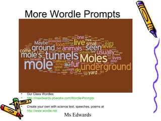 Ms Edwards
More Wordle Prompts
• Our Class Wordles:
• http://msedwards.pbworks.com/Wordle-Prompts
• Create your own with science text, speeches, poems at
• http://www.wordle.net
 