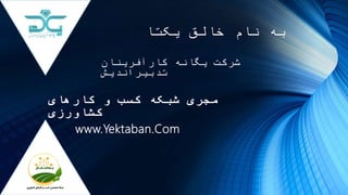 ‫کارآفرینان‬ ‫یگانه‬ ‫شرکت‬
‫تدبیراندیش‬
‫مجری‬‫شبکه‬‫کارهای‬ ‫و‬ ‫کسب‬
‫کشاورزی‬
‫یکتا‬ ‫خالق‬ ‫نام‬ ‫به‬
www.Yektaban.Com
 