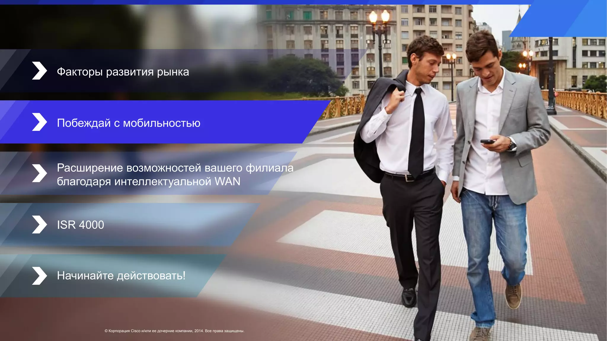 © Корпорация Cisco и/или ее дочерние компании, 2014. Все права защищены.
Факторы развития рынка
Побеждай с мобильностью
ISR 4000
Начинайте действовать!
Расширение возможностей вашего филиала
благодаря интеллектуальной WAN
 