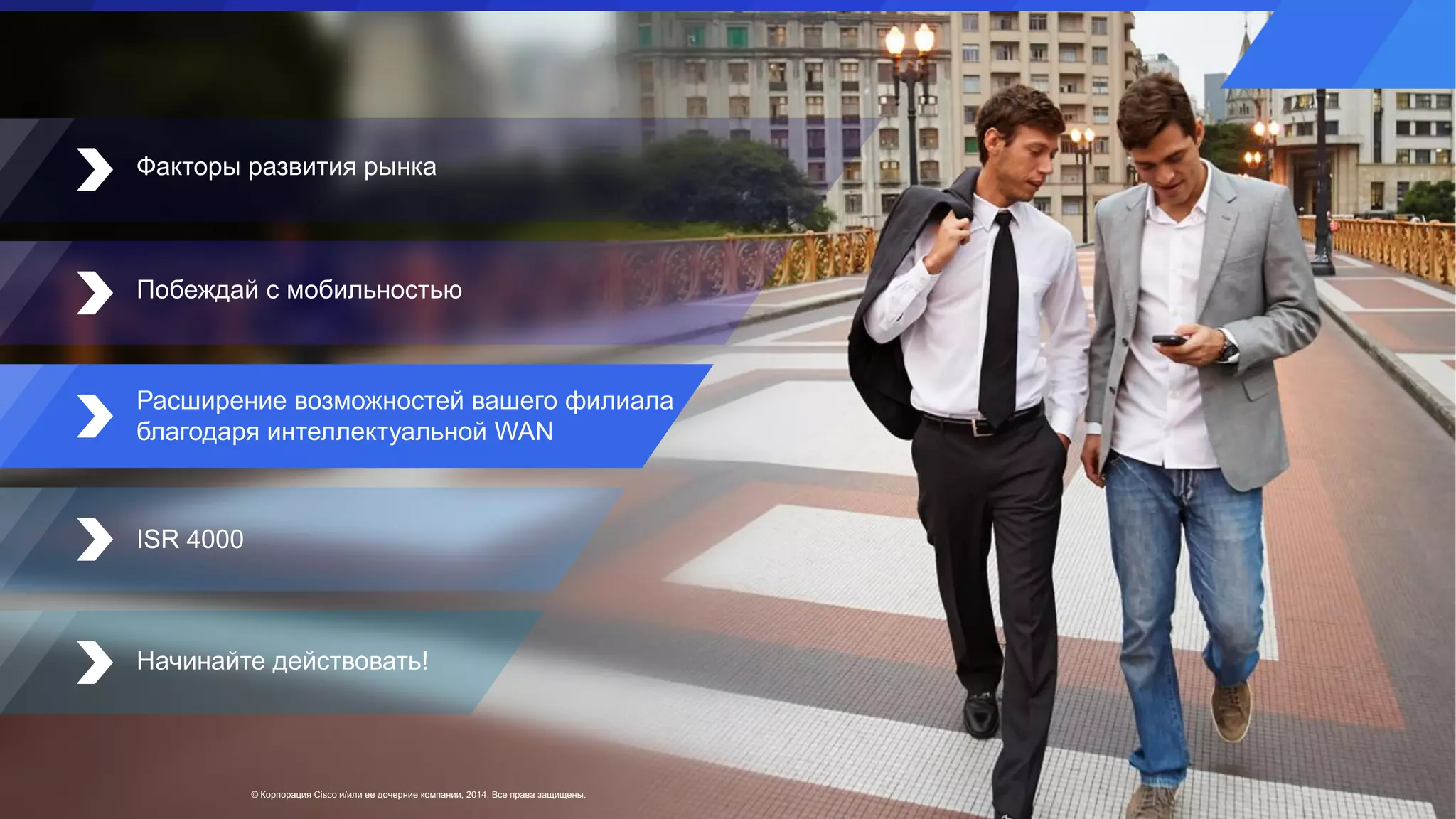 © Корпорация Cisco и/или ее дочерние компании, 2014. Все права защищены.
Факторы развития рынка
Побеждай с мобильностью
ISR 4000
Начинайте действовать!
Расширение возможностей вашего филиала
благодаря интеллектуальной WAN
 