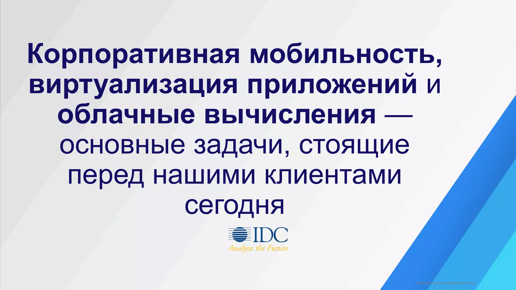 Корпоративная мобильность,
виртуализация приложений и
облачные вычисления —
основные задачи, стоящие
перед нашими клиентами
сегодня
Конфиденциальная информация Cisco
 