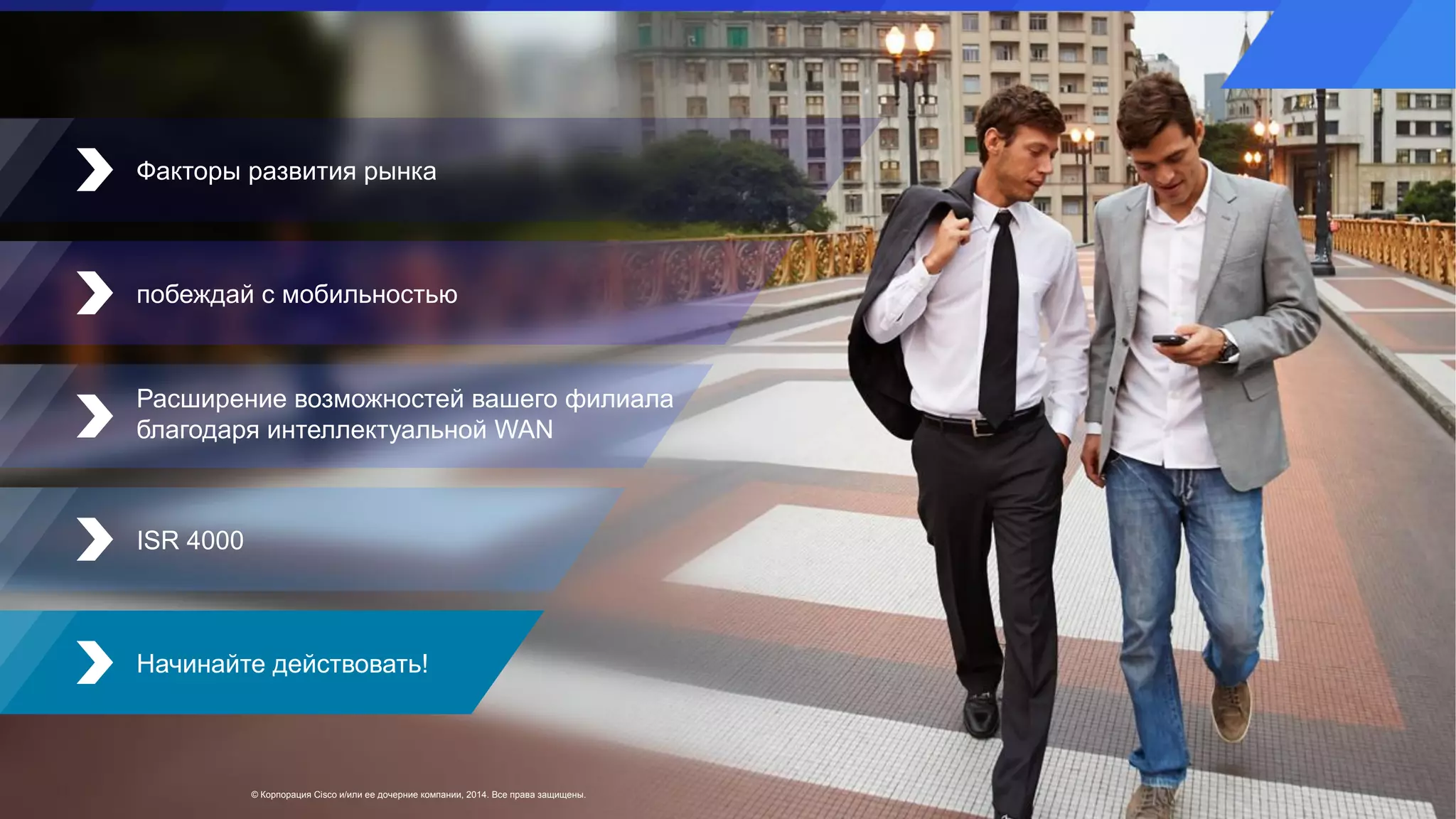 © Корпорация Cisco и/или ее дочерние компании, 2014. Все права защищены.
Факторы развития рынка
побеждай с мобильностью
ISR 4000
Начинайте действовать!
Расширение возможностей вашего филиала
благодаря интеллектуальной WAN
 