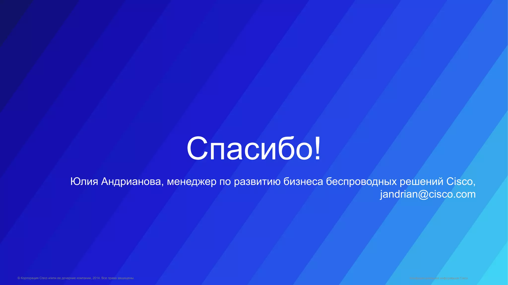 © Корпорация Cisco и/или ее дочерние компании, 2014. Все права защищены.
Спасибо!
Юлия Андрианова, менеджер по развитию бизнеса беспроводных решений Cisco,
jandrian@cisco.com
Конфиденциальная информация Cisco
 