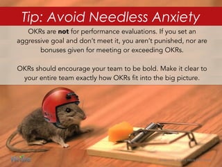 OKRs are not for performance evaluations. If you set an
aggressive goal and don’t meet it, you aren’t punished, nor are
bonuses given for meeting or exceeding OKRs.
OKRs should encourage your team to be bold. Make it clear to
your entire team exactly how OKRs fit into the big picture.
Wrike.com	
  	
  Where	
  Work	
  Gets	
  Done.	
  
Tip: Avoid Needless Anxiety
 