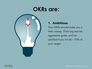 OKRs are:
1. Ambitious.
Your OKRs should make you a
little uneasy. Think big and set
aggressive goals, and be
satisfied if you hit 60 – 70% of
your target.
Wrike.com	
  	
  Where	
  Work	
  Gets	
  Done.	
  
 