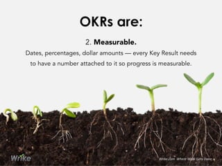 2. Measurable.
Dates, percentages, dollar amounts — every Key Result needs
to have a number attached to it so progress is measurable.
OKRs are:
Wrike.com	
  	
  Where	
  Work	
  Gets	
  Done.	
  
 