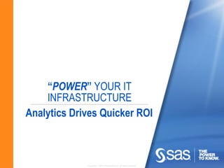 “POWER” YOUR IT
    INFRASTRUCTURE
Analytics Drives Quicker ROI



             Copyright © 2010, SAS Institute Inc. All rights reserved.
 
