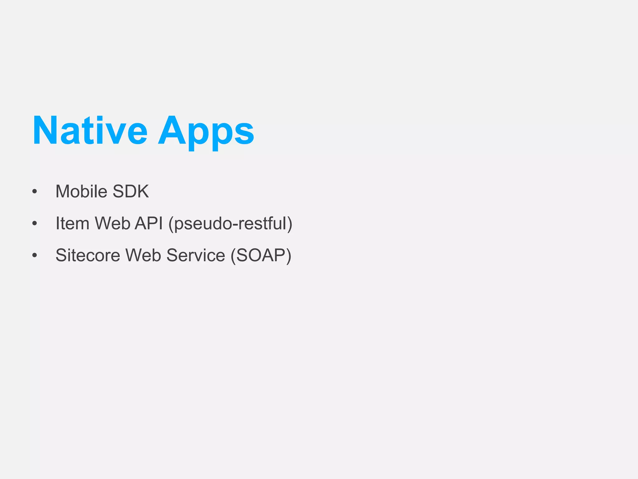 Native Apps 
• Mobile SDK 
• Item Web API (pseudo-restful) 
• Sitecore Web Service (SOAP) 
 