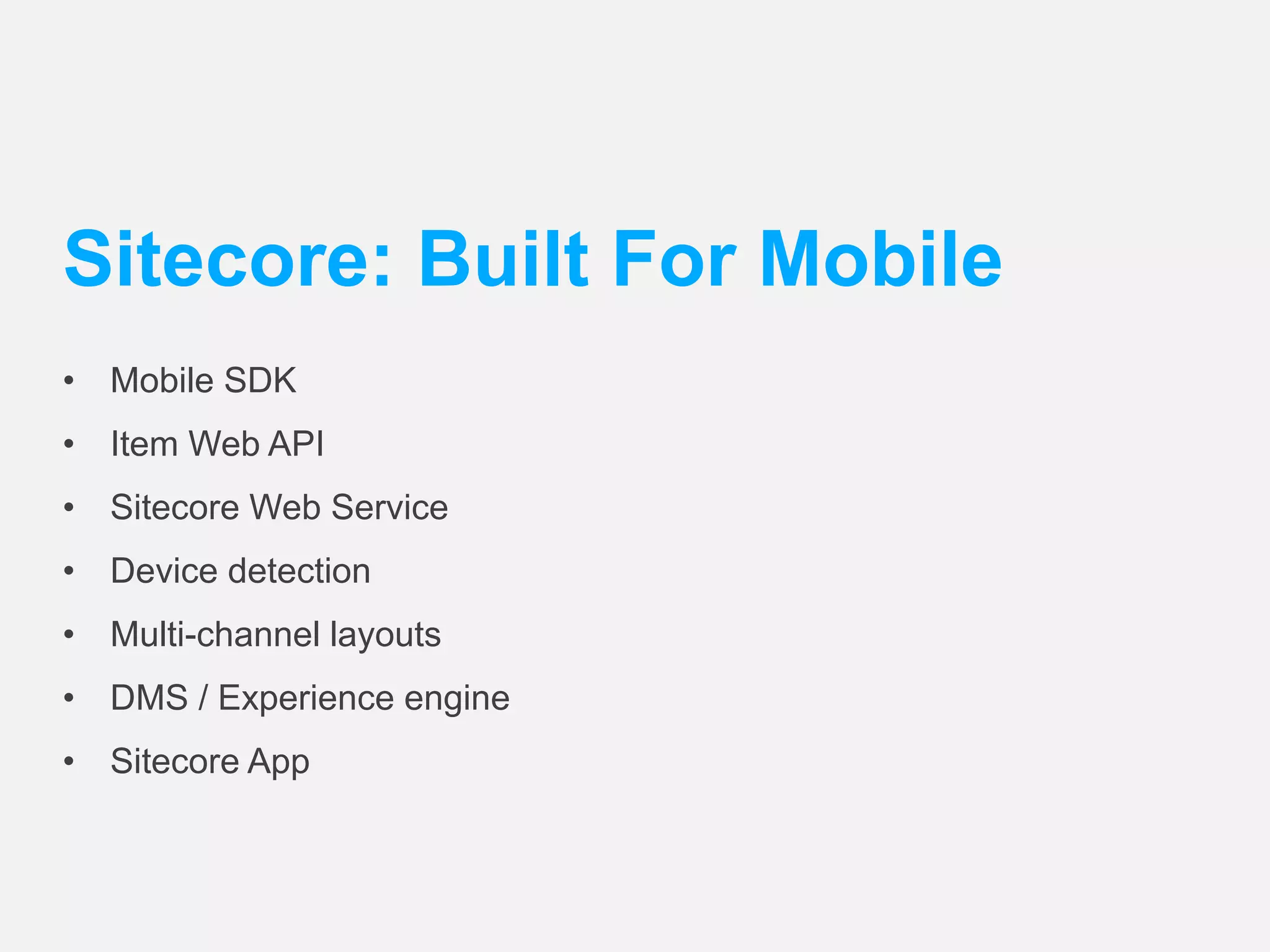 Sitecore: Built For Mobile 
• Mobile SDK 
• Item Web API 
• Sitecore Web Service 
• Device detection 
• Multi-channel layouts 
• DMS / Experience engine 
• Sitecore App 
 