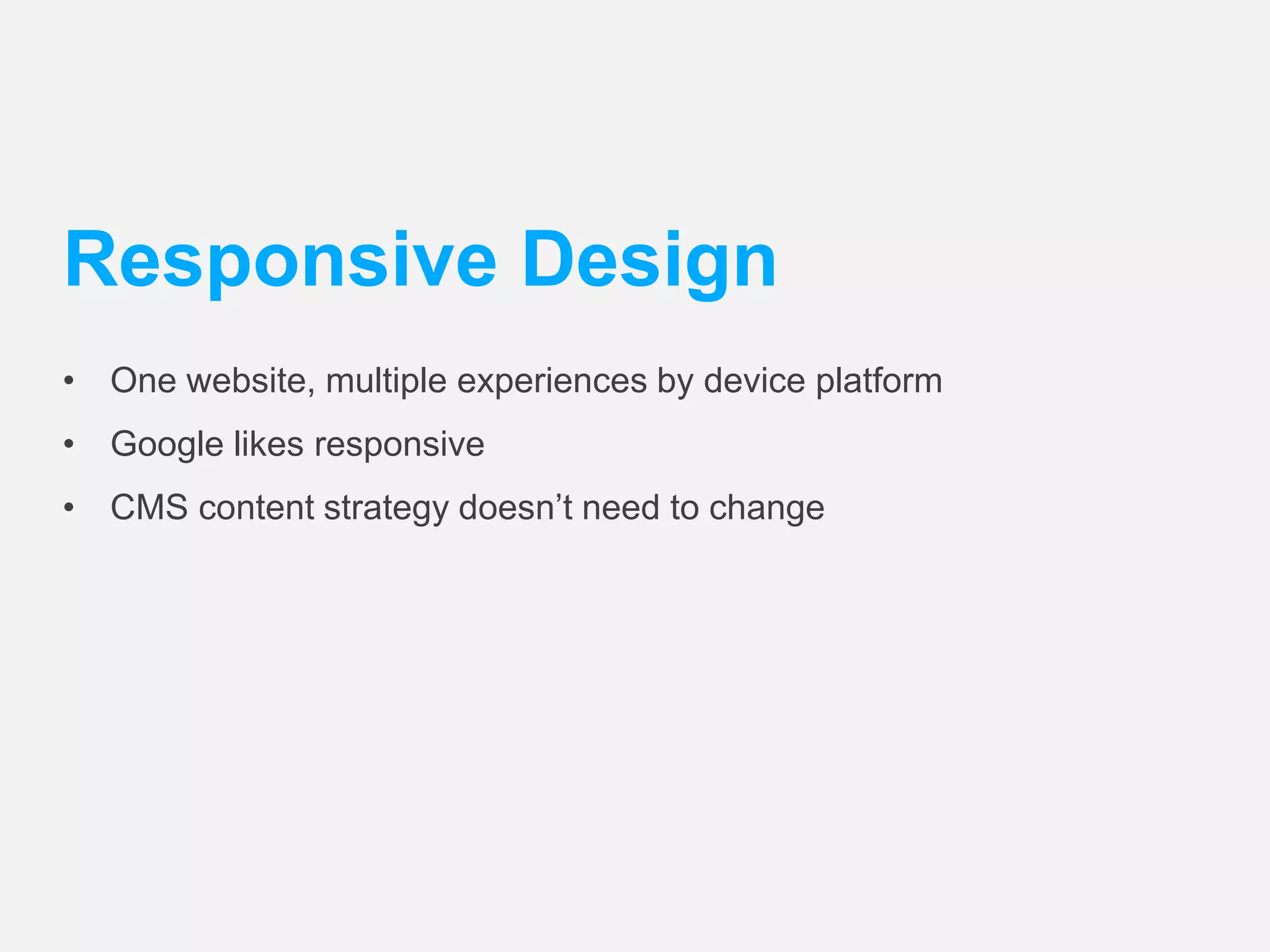 Responsive Design 
• One website, multiple experiences by device platform 
• Google likes responsive 
• CMS content strategy doesn’t need to change 
 