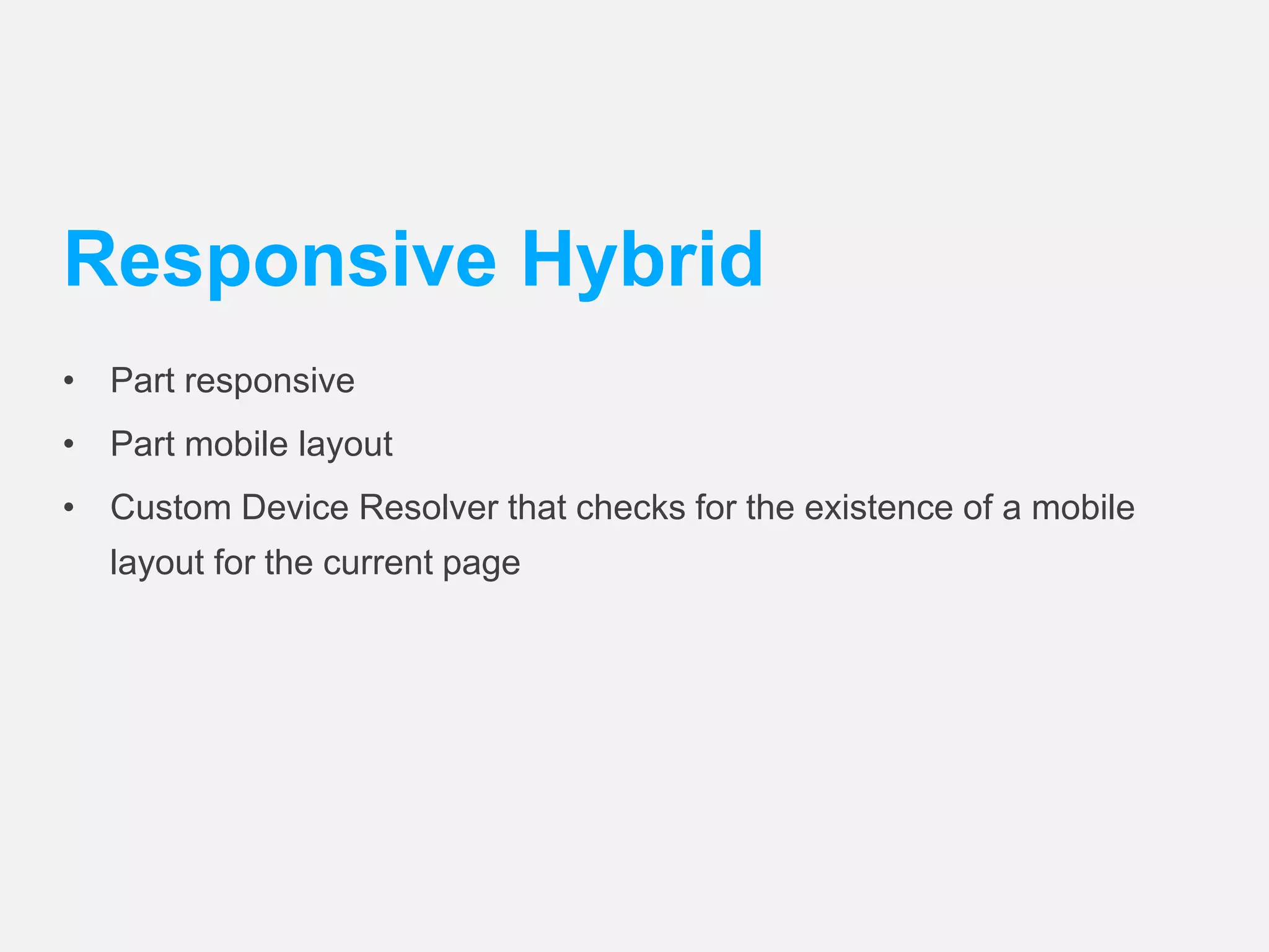 Responsive Hybrid 
• Part responsive 
• Part mobile layout 
• Custom Device Resolver that checks for the existence of a mobile 
layout for the current page 
 