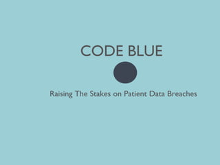 CODE BLUE
Raising The Stakes on Patient Data Breaches
 