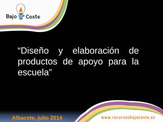 “Diseño y elaboración de 
productos de apoyo para la 
escuela” 
Albacete, julio 2014 
 
