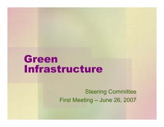 Green
Infrastructure
Steering Committee
First Meeting – June 26, 2007
 