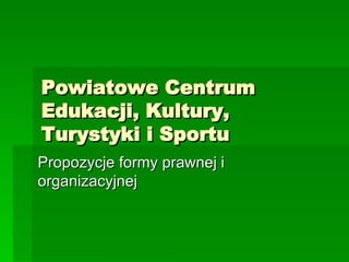 Powiatowe Centrum Edukacji, Kultury, Turystyki i Sportu Propozycje formy prawnej i organizacyjnej 