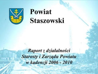Powiat  Staszowski Raport z działalności Starosty i Zarządu Powiatu  w kadencji 2006 - 2010 