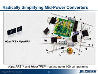 © Copyright 2014 Power Integrations 20
Radically Simplifying Mid-Power Converters
HiperPFS™ and HiperTFS™ replace up to 100 components
HiperTFS + HiperPFS
 