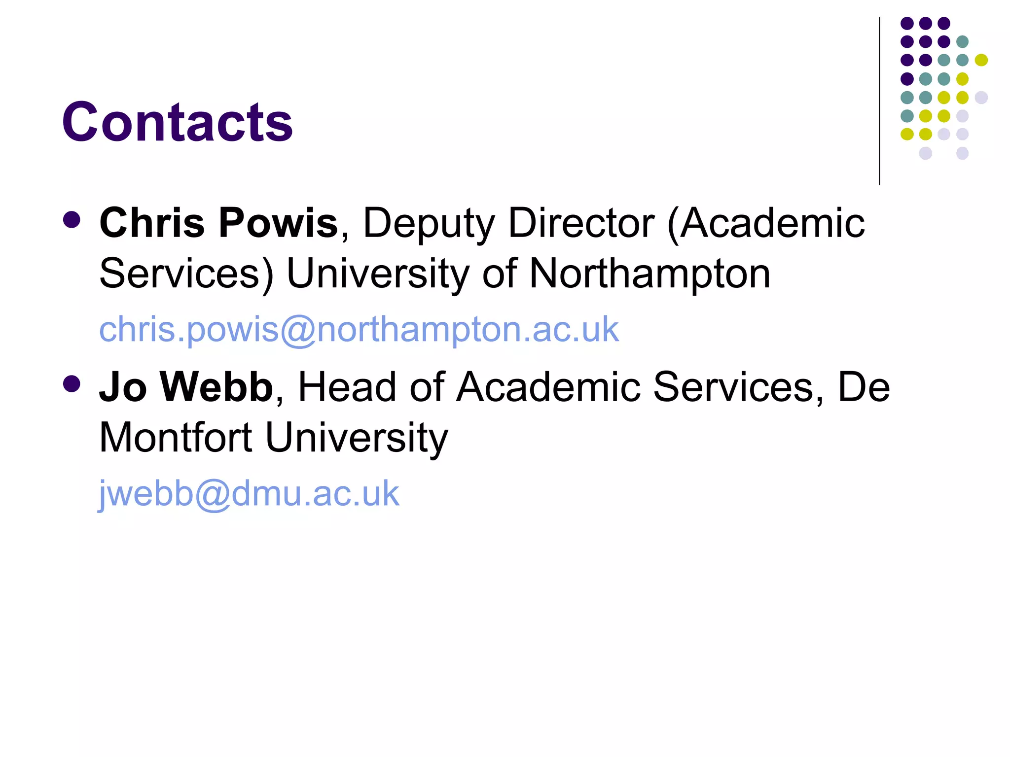 Contacts Chris Powis , Deputy Director (Academic Services) University of Northampton [email_address] Jo Webb , Head of Academic Services, De Montfort University [email_address] 