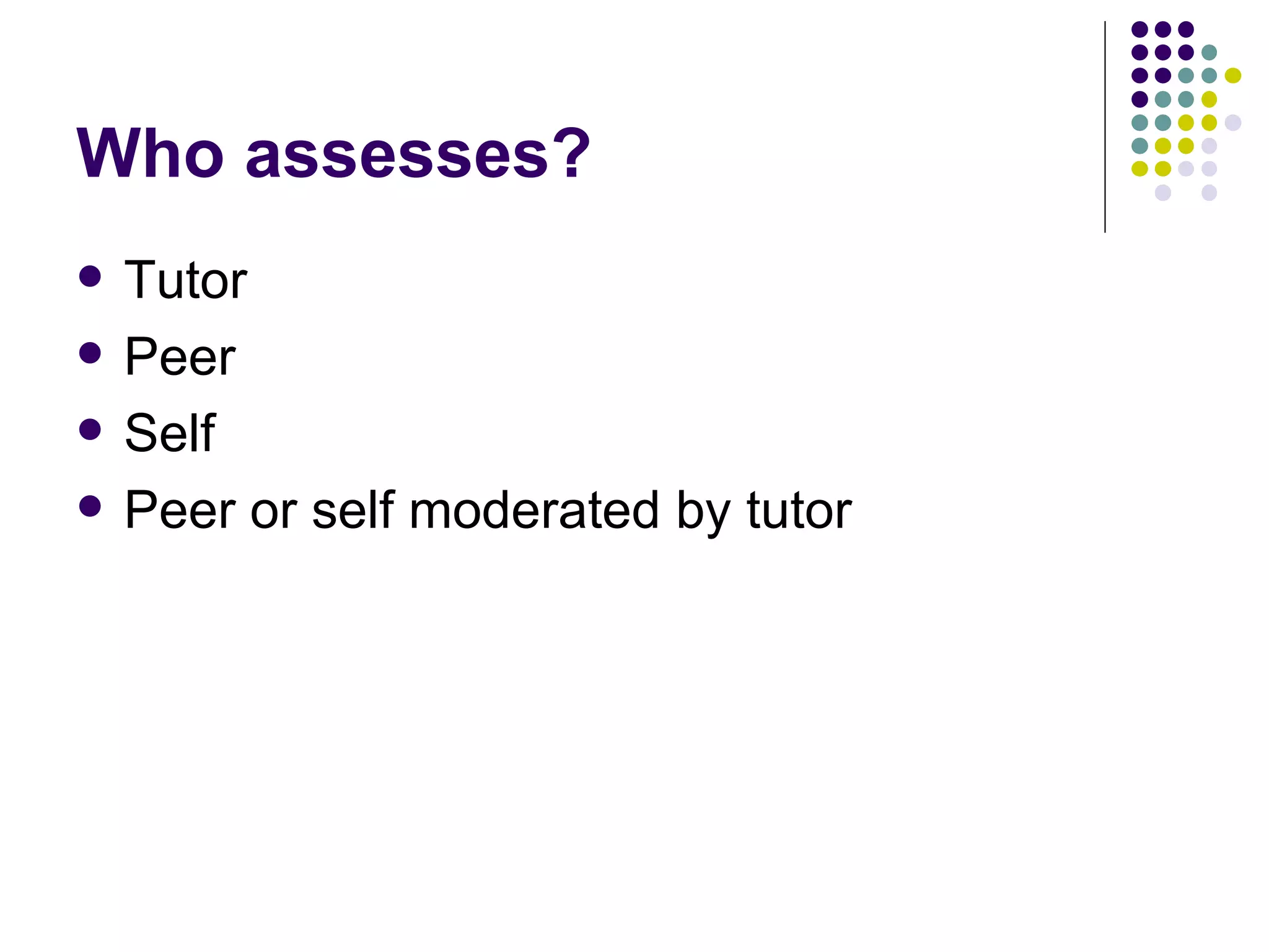 Who assesses? Tutor Peer Self Peer or self moderated by tutor 