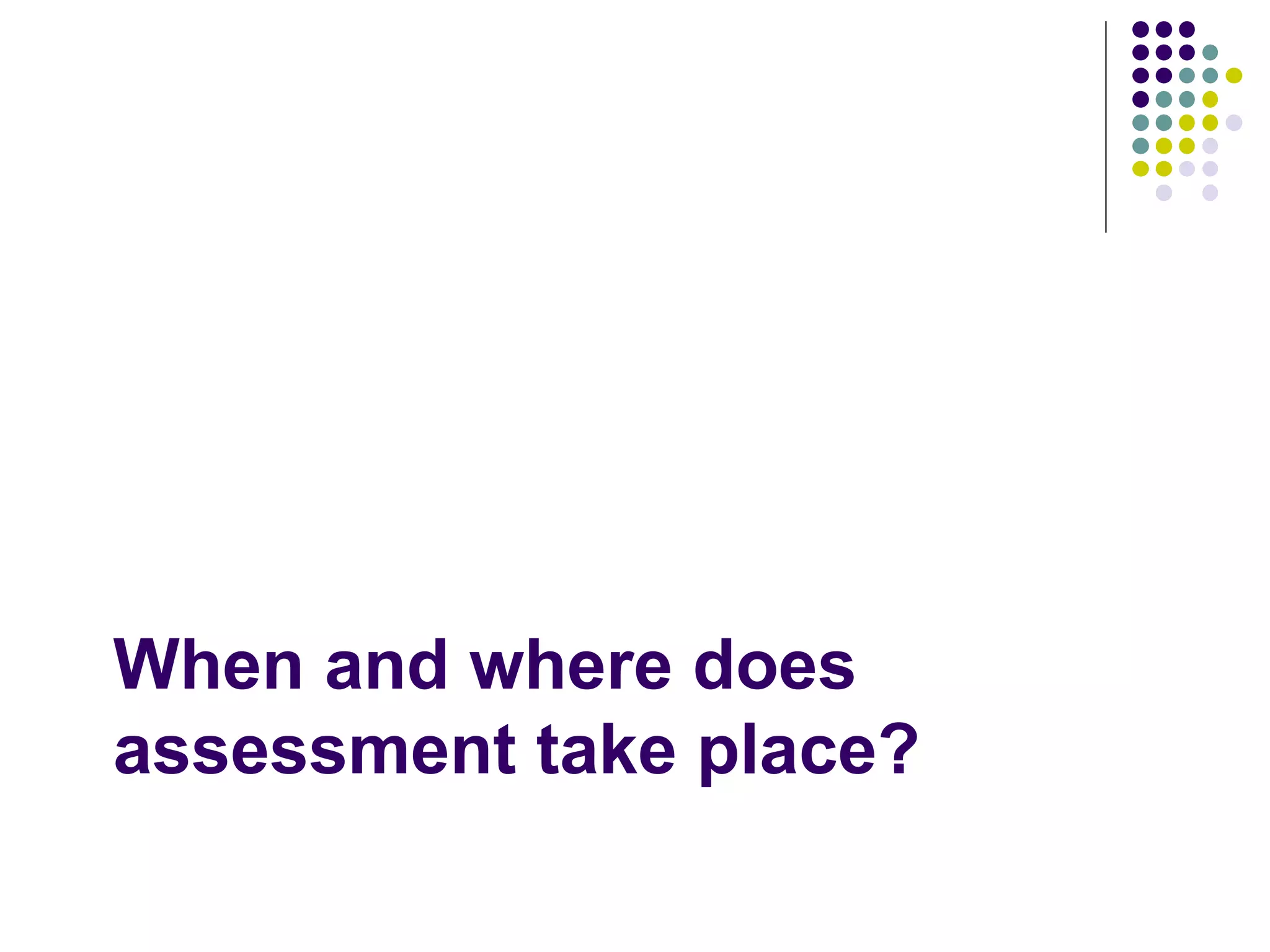 When and where does assessment take place? 