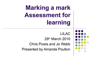 Marking a mark
Assessment for
learning
LILAC
29th
March 2010
Chris Powis and Jo Webb
Presented by Amanda Poulton
 